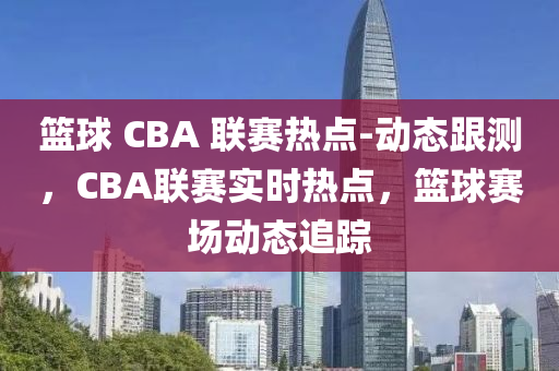 籃球 CBA 聯(lián)賽熱點(diǎn)-動(dòng)態(tài)跟測(cè)，CBA聯(lián)賽實(shí)時(shí)熱點(diǎn)，籃球賽場(chǎng)動(dòng)態(tài)追蹤液壓動(dòng)力機(jī)械,元件制造