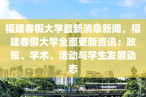 福建春假大學(xué)最新消息新聞，福建液壓動(dòng)力機(jī)械,元件制造春假大學(xué)全面更新資訊：政策、學(xué)術(shù)、活動(dòng)與學(xué)生發(fā)展動(dòng)態(tài)