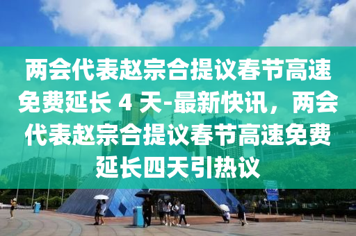 兩會代表趙宗合提議春節(jié)高速免液壓動力機械,元件制造費延長 4 天-最新快訊，兩會代表趙宗合提議春節(jié)高速免費延長四天引熱議