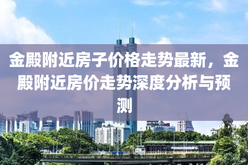 金殿附近房子價格走勢最新，金殿附近房價走勢深度分析與預測液壓動力機械,元件制造