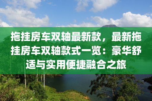 拖掛房車雙軸最新款，最新拖掛房車雙軸款式一覽：豪華舒適與實(shí)用便捷融合之旅液壓動(dòng)力機(jī)械,元件制造