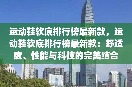 運動鞋軟底排行榜最新款，運動鞋軟底排行榜最新款：舒適度、性能與科技的完美結(jié)合