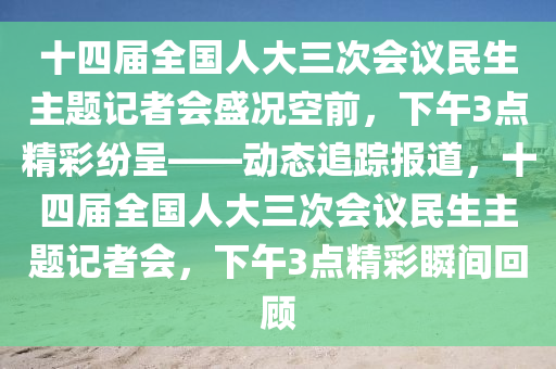 十四屆全國人大三次會(huì)議民生主題記者會(huì)盛況空前，下午3點(diǎn)精彩紛呈——?jiǎng)討B(tài)追蹤報(bào)道，十四屆全國人大三次會(huì)議民生主題記者會(huì)，下午3點(diǎn)精彩瞬間回顧