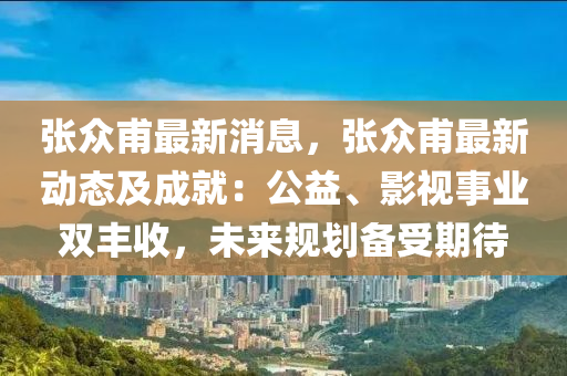 張眾甫最新消息，張眾甫最新動態(tài)及成就：公益、影視事業(yè)雙豐收，未來規(guī)劃備受期待