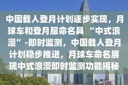 中國(guó)載人登月計(jì)劃逐步實(shí)現(xiàn)，月球車(chē)和登月服命名具 “中式浪漫”-即時(shí)監(jiān)測(cè)，中國(guó)載人登月計(jì)劃穩(wěn)步推進(jìn)，月球車(chē)命名展現(xiàn)中式浪漫即時(shí)監(jiān)測(cè)功能揭秘液壓動(dòng)力機(jī)械,元件制造