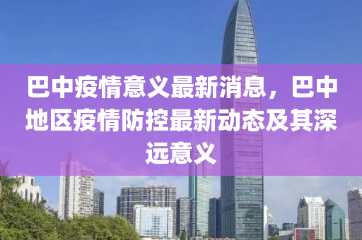 巴中疫情液壓動力機械,元件制造意義最新消息，巴中地區(qū)疫情防控最新動態(tài)及其深遠意義