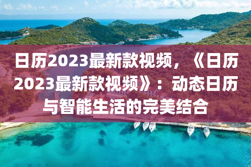 日歷2023最新款視頻，《日歷2023最新款視頻》：動態(tài)日歷與智能生活的完美液壓動力機械,元件制造結(jié)合