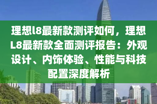 理想l8最新款測評如何，理想L8最新款全面測評報告：外觀設(shè)計、內(nèi)飾體驗、性能與科技配置深度解析液壓動力機械,元件制造