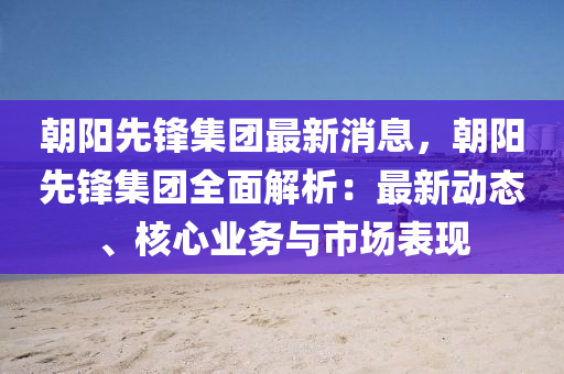 朝陽先鋒集團最新消息，朝陽先鋒集團全面解析：最新動態(tài)、核心業(yè)務(wù)與市場表現(xiàn)液壓動力機械,元件制造