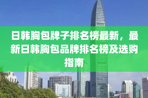 日韓胸液壓動力機械,元件制造包牌子排名榜最新，最新日韓胸包品牌排名榜及選購指南