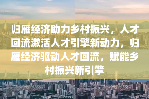 歸雁經濟助力鄉(xiāng)村振興，人才回流激活人才引擎新動力，歸雁經濟驅動人才回流，賦能鄉(xiāng)村振興新引擎