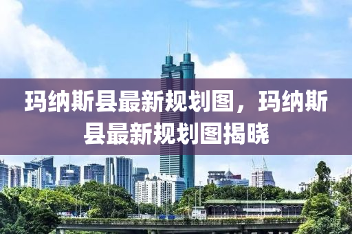 瑪納斯縣最新規(guī)劃圖液壓動力機械,元件制造，瑪納斯縣最新規(guī)劃圖揭曉