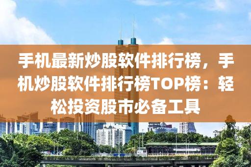 手機最新炒股軟件排行榜，手機炒股軟件排行榜TOP榜：輕松投資股市必備工具液壓動力機械,元件制造