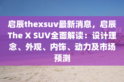 啟辰thexsuv最新消息，啟辰The X 液壓動(dòng)力機(jī)械,元件制造SUV全面解讀：設(shè)計(jì)理念、外觀、內(nèi)飾、動(dòng)力及市場(chǎng)預(yù)測(cè)