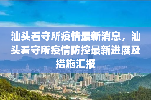 汕頭看守所疫情最新消息，汕頭看守所疫情防控最新進展及措施匯報