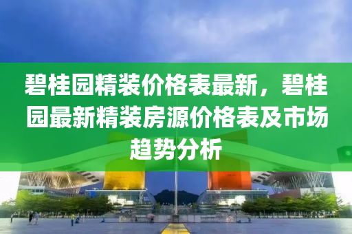 碧桂園精裝價格表最新，碧桂園最新精裝房源價格表及市場趨勢分析