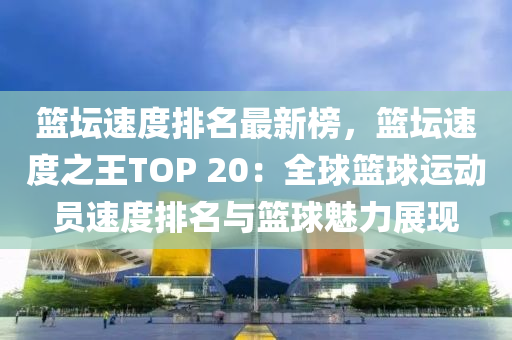 籃壇速度排名最新榜，籃壇速度之王TOP 20：全球籃球運(yùn)動(dòng)員速度排名與籃球魅力展現(xiàn)