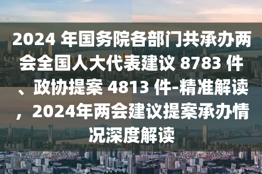 2024 年國務(wù)院各部門共承辦兩會全國人大代表建議 8783 件、政協(xié)提案 4813 件-精準(zhǔn)解讀，2024年兩會建議提案承辦情況深度解讀液壓動力機(jī)械,元件制造