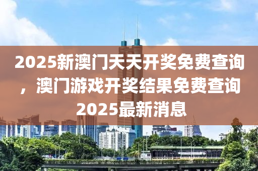 2025新澳門天天開獎免費查詢，澳門游戲開獎結(jié)果免費查詢 2025最新消息液壓動力機械,元件制造