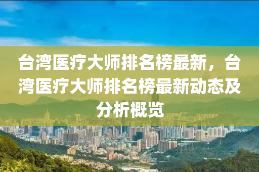 臺灣醫(yī)療大師排名榜最新，臺灣醫(yī)療大師排名榜最新動態(tài)及分析概覽