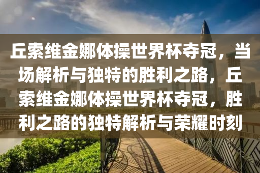 丘索維金娜體操世界杯奪冠，當(dāng)場解析與獨特的勝利之路，丘索維金娜體操世界杯奪冠，勝利之路的獨特解析與榮耀時刻