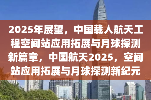 2025年展望，中國載人航天工程空間站應(yīng)用拓展與月球探測新篇章，中國液壓動力機械,元件制造航天2025，空間站應(yīng)用拓展與月球探測新紀元