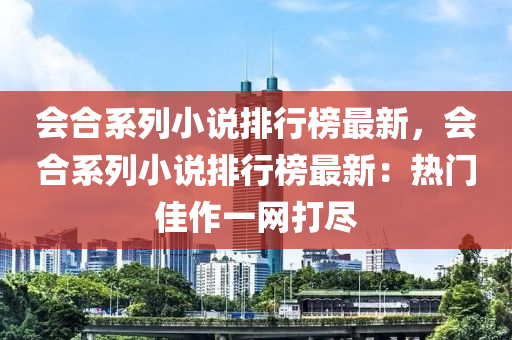 會合系列小說排行榜最新，會合系列小說排行榜最新：熱門佳作一網(wǎng)打盡