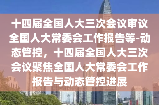 十四屆全國人大三次會(huì)議審議全國人大常委會(huì)工作報(bào)告等-動(dòng)態(tài)管控，十四屆全國人大三次會(huì)議聚焦全國人大常委會(huì)工作報(bào)告與動(dòng)態(tài)管控進(jìn)展液壓動(dòng)力機(jī)械,元件制造