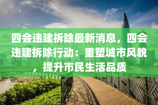 四會(huì)違建拆除最新消息，四會(huì)違建拆除行動(dòng)：重塑城市風(fēng)貌，提升市民生活品質(zhì)