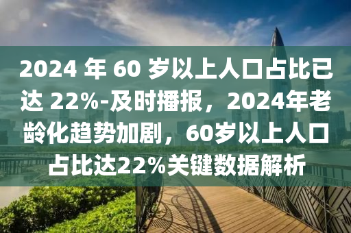 2024 年 60 歲以上人口占比已達 22%-及時播報，2024年老齡化趨勢加劇，60歲以上人口占比達22%關(guān)鍵數(shù)據(jù)解析