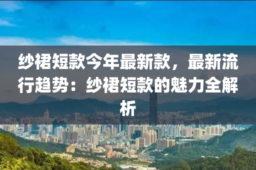 紗裙短款今年最新款，最新流行趨勢：紗裙短款的魅力全解析液壓動力機(jī)械,元件制造