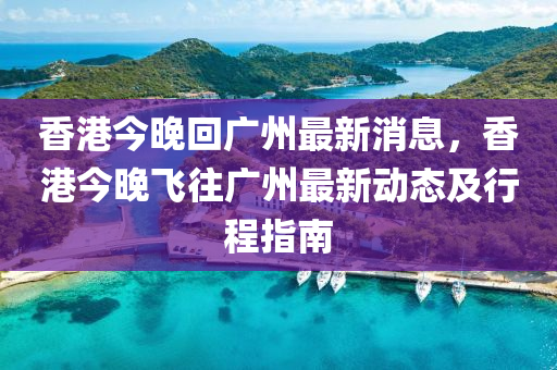 香港今晚回廣州最新消息，香港今晚飛往廣州最新動態(tài)及行程指南