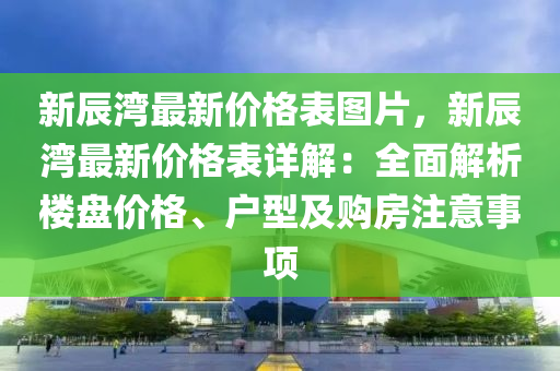 新辰灣最新價格表圖片，新辰灣最新價格表詳解：全面解析樓盤價格、戶型及購房注意事項