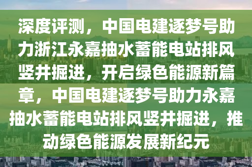 深度評(píng)測(cè)，中國(guó)電建逐夢(mèng)號(hào)助力浙江永嘉抽水蓄能電站排風(fēng)豎井掘進(jìn)，開啟綠色能源新篇章，中國(guó)電建逐夢(mèng)號(hào)助力永嘉抽水蓄能電站排風(fēng)豎井掘進(jìn)，推動(dòng)綠色能源發(fā)展新紀(jì)元液壓動(dòng)力機(jī)械,元件制造