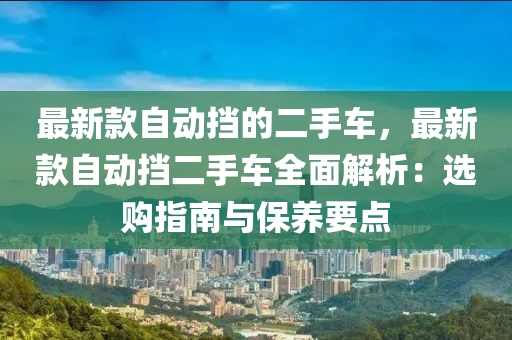 最新款自動(dòng)擋的二手車，最新款自動(dòng)擋二手車全面解析：選購(gòu)指南與保養(yǎng)要點(diǎn)液壓動(dòng)力機(jī)械,元件制造