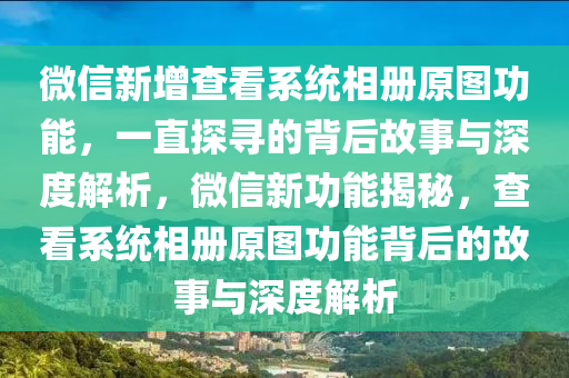 微信新增查看系統(tǒng)相冊原圖功能，一直探尋的背后故事與深度解析，微信新功能揭秘，查看系統(tǒng)相冊原圖功能背后的故事與深度解析