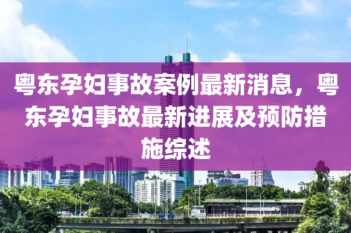 粵東孕婦事故案例最新消息，粵東孕婦事故最新進展及預(yù)防措施綜述