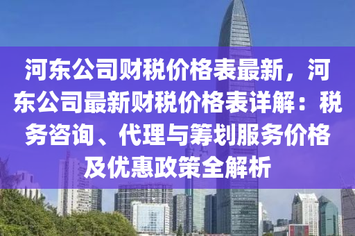 河東公司財稅價格表最新，河東公司最新財稅價格表詳解：稅務(wù)咨詢、代理與籌劃服務(wù)價格及優(yōu)惠政策全解析