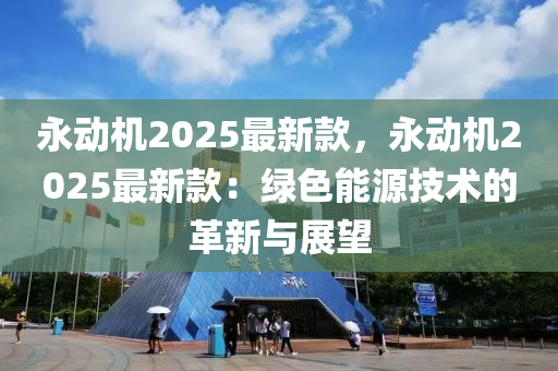 永動機(jī)2025最新款，永動機(jī)2025最新款：綠色能源技術(shù)的革新與展望