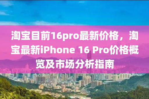 淘寶目前16pro最新價(jià)格，淘寶最新iPhone 16 Pro價(jià)格概覽及市場(chǎng)分析指南