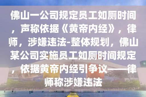 佛山一公司規(guī)定員工如廁時(shí)間，聲稱依據(jù)《黃帝內(nèi)經(jīng)》，律師，涉嫌違法-整體規(guī)劃，佛山某公司實(shí)施員工如廁時(shí)間規(guī)定，依據(jù)黃帝內(nèi)經(jīng)引爭(zhēng)議——律師稱涉嫌違法