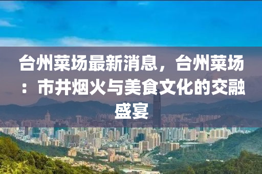 臺州菜場最新消息，臺州菜場：市井煙火與美食文化的交融盛宴