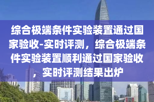 綜合極端條件實驗裝置通過國家驗收-實時評測，綜合極端條件實驗裝置順利通過國家驗收，實時評測結(jié)果出爐