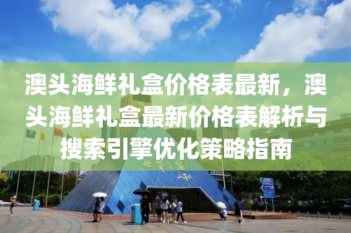 澳頭海鮮禮盒價格表最新，澳頭海鮮禮盒最新價格表解析與搜索引擎優(yōu)化策略指南