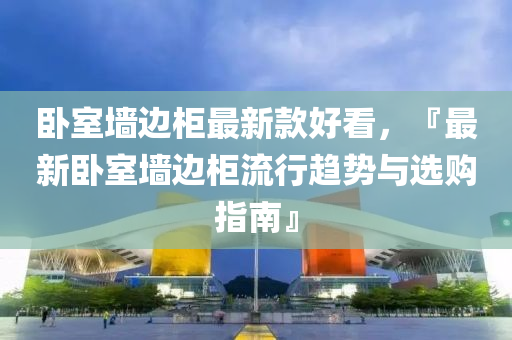 臥室墻邊柜最新款好看，『最新臥室墻邊柜流行趨勢與選液壓動力機械,元件制造購指南』