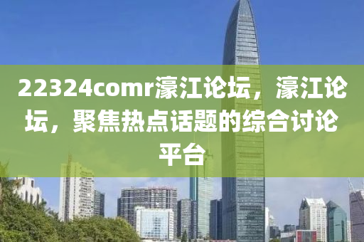 22324comr濠江論壇，濠江論壇，聚焦熱點話題的綜合討論平臺液壓動力機(jī)械,元件制造