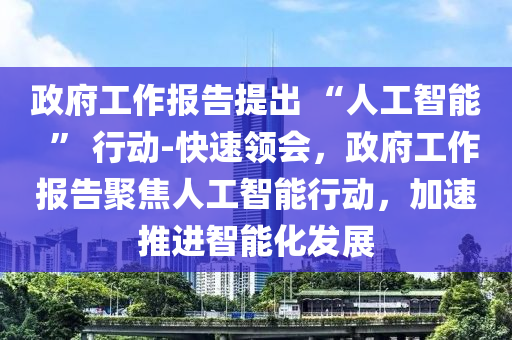 政府工作報告提出 “人工智能  ” 行動-快速領會，政府工作報告聚焦人工智能行動，加速推進智能化發(fā)展