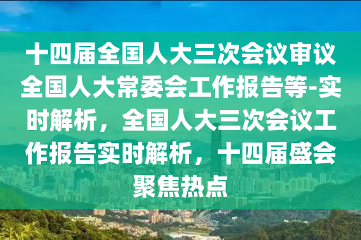 十四屆全國人大三次會議審議全國人大常委會工作報告等-實時解析，全國人大三次會議工作報告實時解析，十四屆盛會聚焦熱點