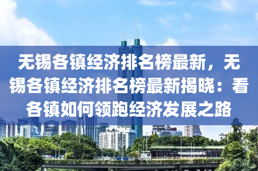 無錫各鎮(zhèn)經(jīng)濟排名榜最新，無錫各鎮(zhèn)經(jīng)濟排名榜最新揭曉：看各鎮(zhèn)如何領(lǐng)跑經(jīng)濟發(fā)展之路