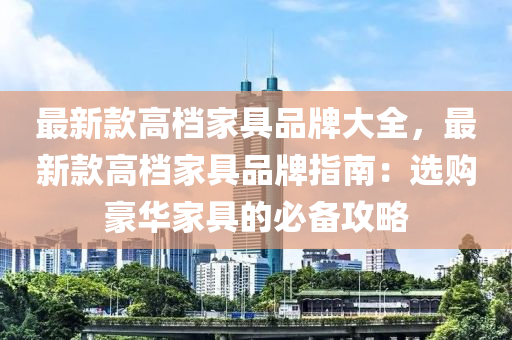 最新款高檔家具品牌大全，最新款高檔家具品牌指南：選購豪液壓動力機械,元件制造華家具的必備攻略